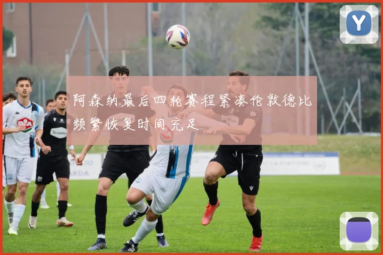 阿森纳最后四轮赛程紧凑伦敦德比频繁恢复时间充足