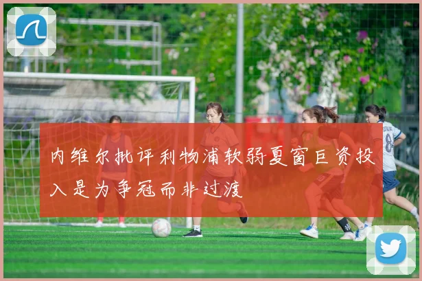内维尔批评利物浦软弱夏窗巨资投入是为争冠而非过渡