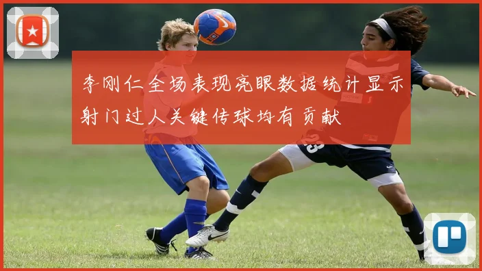 李刚仁全场表现亮眼数据统计显示射门过人关键传球均有贡献