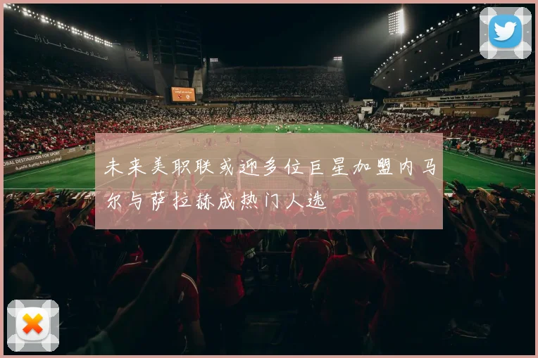 未来美职联或迎多位巨星加盟内马尔与萨拉赫成热门人选