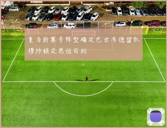 皇马新赛季阵型确定巴尔韦德留队穆帅锁定恩佐目标