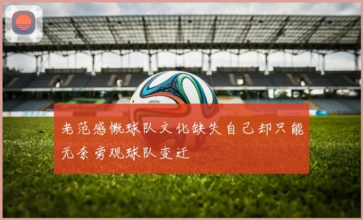 老范感慨球队文化缺失自己却只能无奈旁观球队变迁