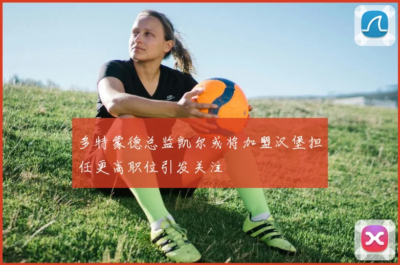 多特蒙德总监凯尔或将加盟汉堡担任更高职位引发关注