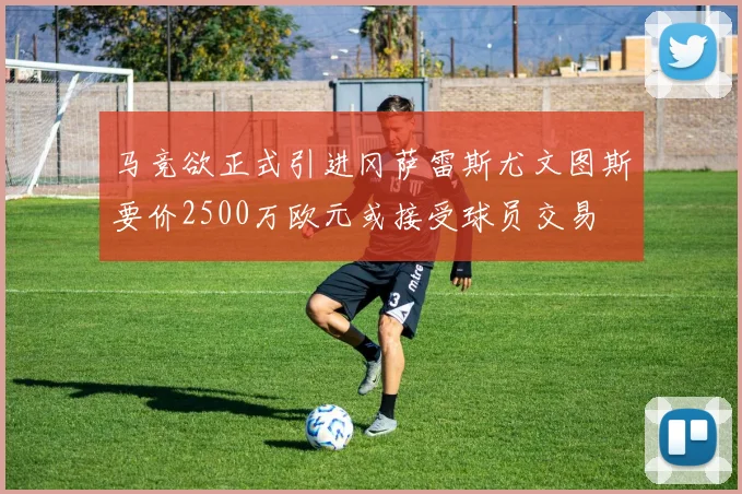 马竞欲正式引进冈萨雷斯尤文图斯要价2500万欧元或接受球员交易