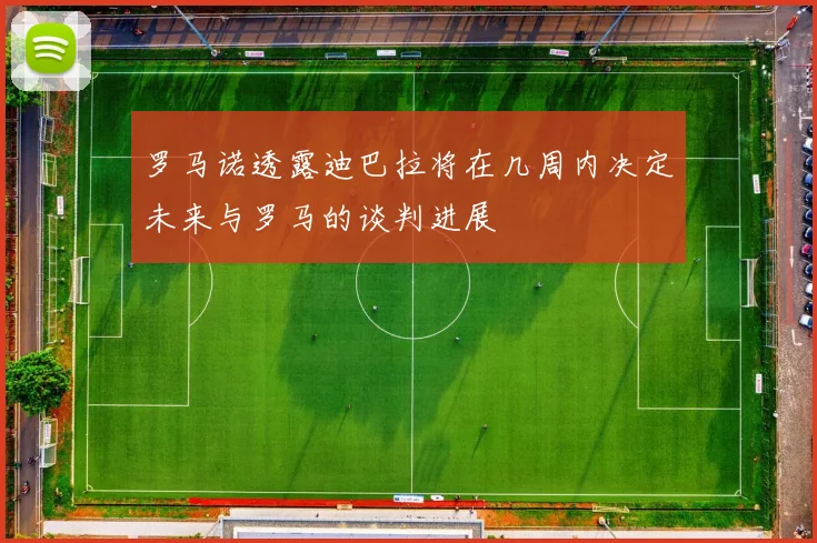 罗马诺透露迪巴拉将在几周内决定未来与罗马的谈判进展