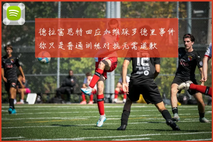 德拉富恩特回应加维踩罗德里事件称只是普通训练对抗无需道歉