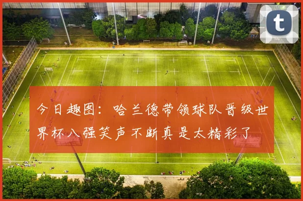 今日趣图：哈兰德带领球队晋级世界杯八强笑声不断真是太精彩了