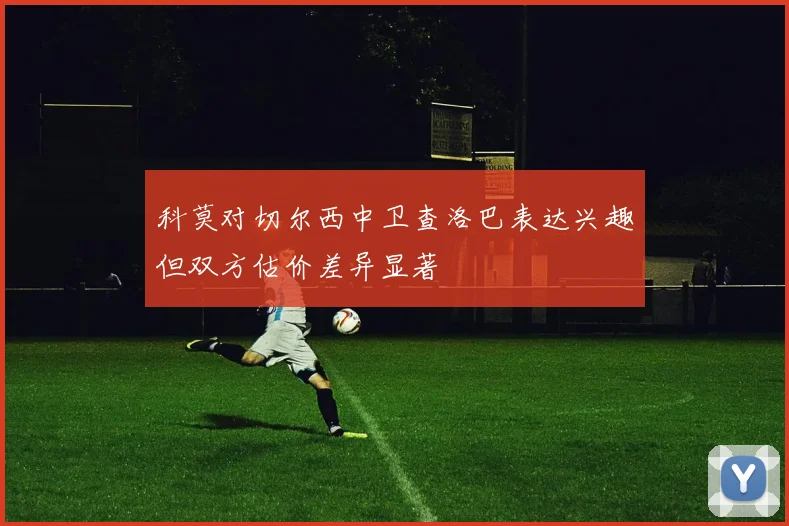 科莫对切尔西中卫查洛巴表达兴趣但双方估价差异显著