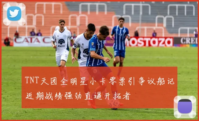 TNT天团全明星小卡零票引争议船记近期战绩强劲直逼开拓者