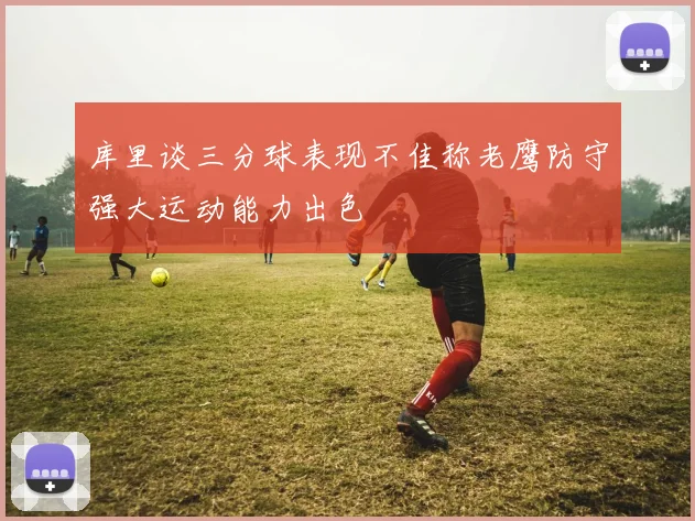 库里谈三分球表现不佳称老鹰防守强大运动能力出色