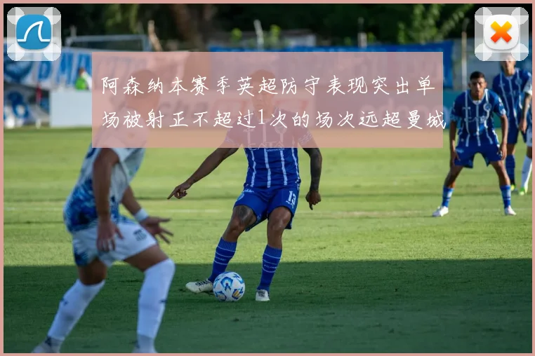 阿森纳本赛季英超防守表现突出单场被射正不超过1次的场次远超曼城