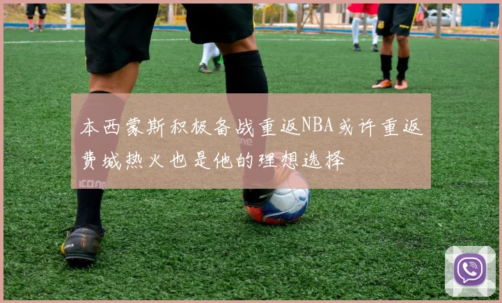 本西蒙斯积极备战重返NBA或许重返费城热火也是他的理想选择