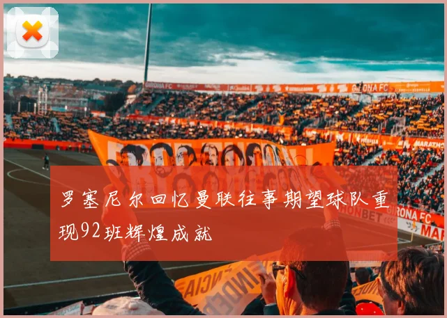 罗塞尼尔回忆曼联往事期望球队重现92班辉煌成就