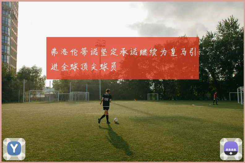 弗洛伦蒂诺坚定承诺继续为皇马引进全球顶尖球员