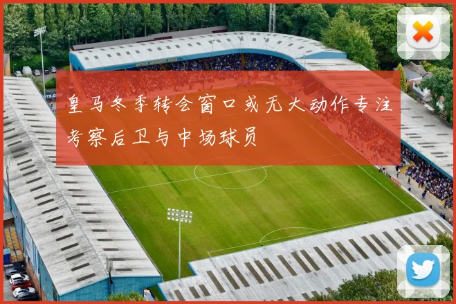 皇马冬季转会窗口或无大动作专注考察后卫与中场球员