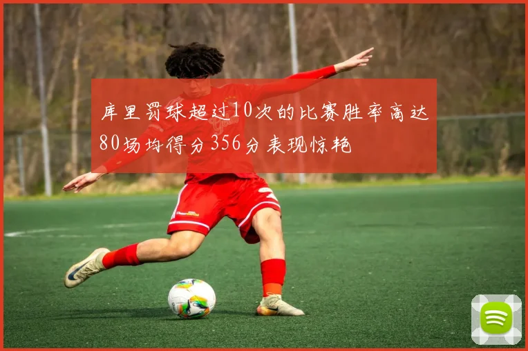 库里罚球超过10次的比赛胜率高达80场均得分356分表现惊艳