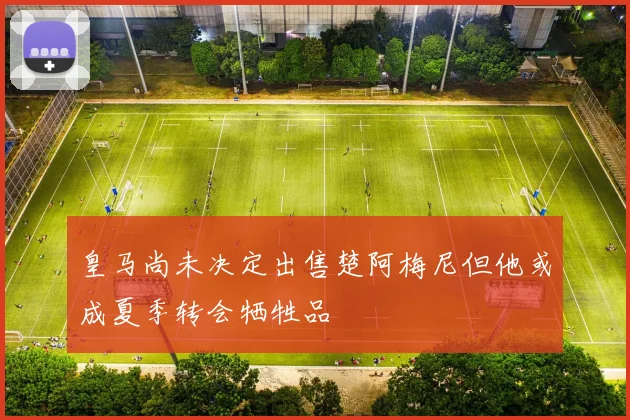 皇马尚未决定出售楚阿梅尼但他或成夏季转会牺牲品