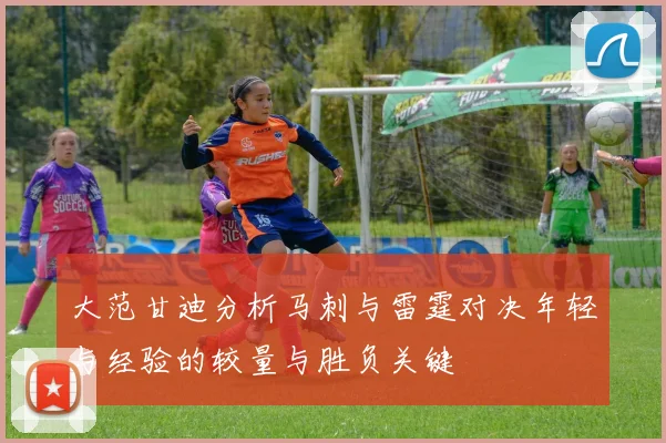 大范甘迪分析马刺与雷霆对决年轻与经验的较量与胜负关键
