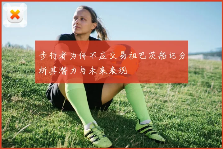 步行者为何不应交易祖巴茨船记分析其潜力与未来表现