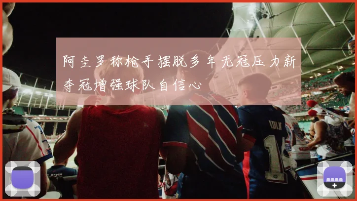 阿圭罗称枪手摆脱多年无冠压力新夺冠增强球队自信心