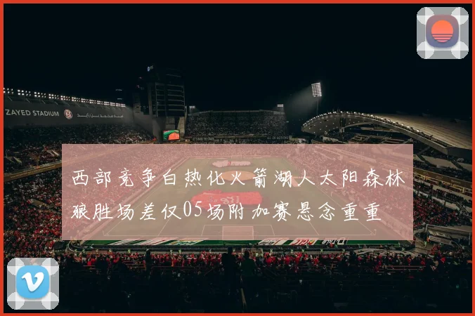 西部竞争白热化火箭湖人太阳森林狼胜场差仅05场附加赛悬念重重