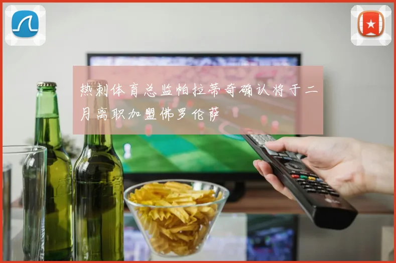 热刺体育总监帕拉蒂奇确认将于二月离职加盟佛罗伦萨