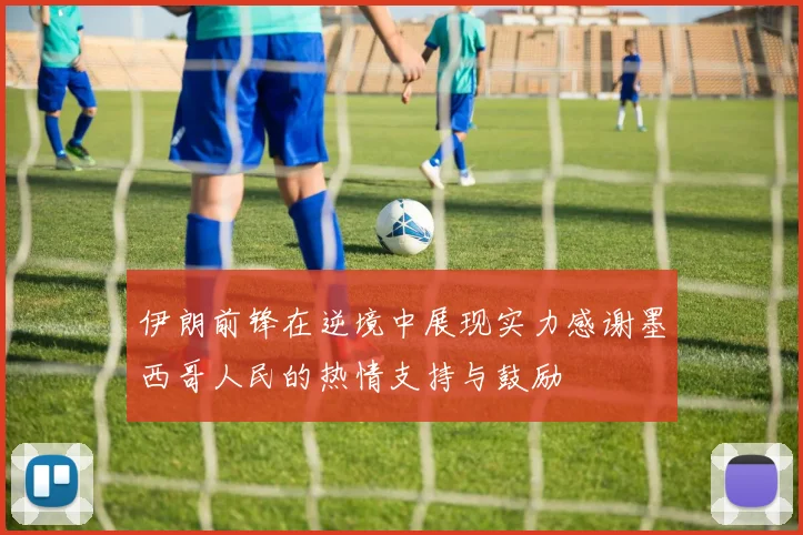 伊朗前锋在逆境中展现实力感谢墨西哥人民的热情支持与鼓励
