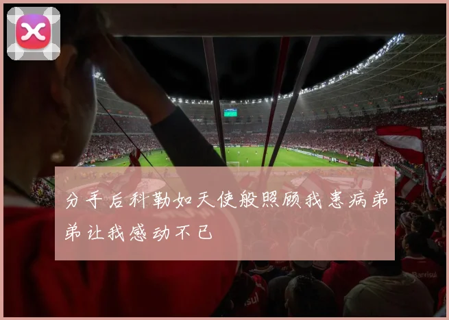 分手后科勒如天使般照顾我患病弟弟让我感动不已