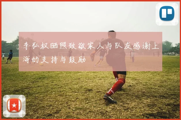 李弘权晒照致敬家人与队友感谢上海的支持与鼓励