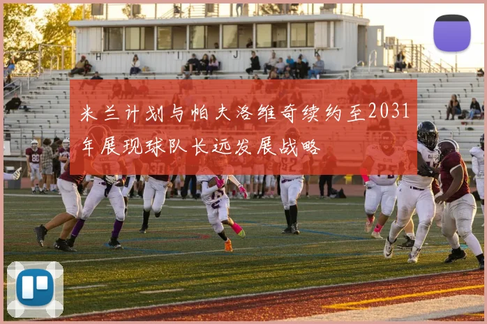 米兰计划与帕夫洛维奇续约至2031年展现球队长远发展战略