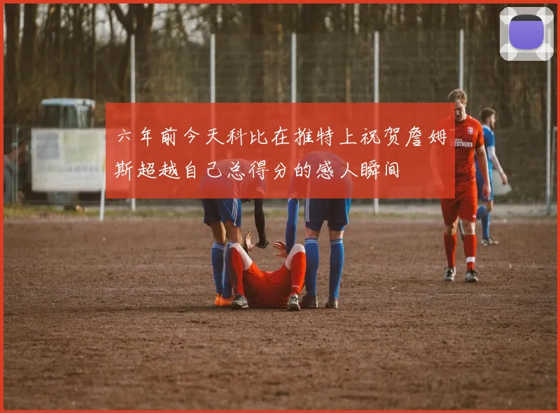 六年前今天科比在推特上祝贺詹姆斯超越自己总得分的感人瞬间