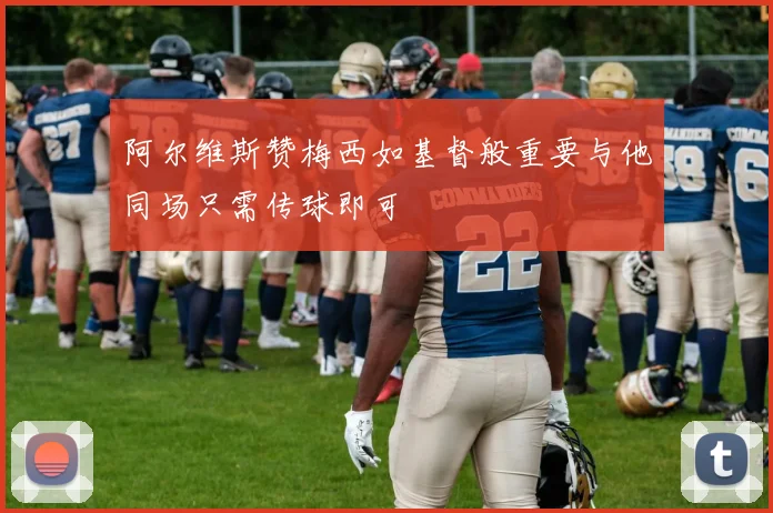 阿尔维斯赞梅西如基督般重要与他同场只需传球即可