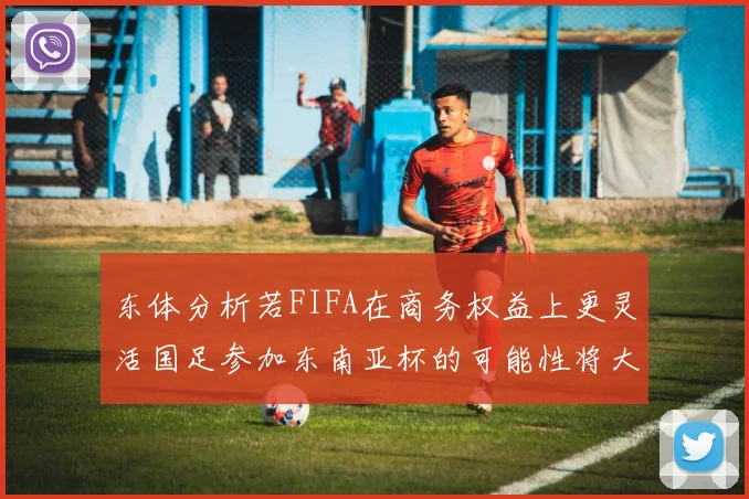 东体分析若FIFA在商务权益上更灵活国足参加东南亚杯的可能性将大增