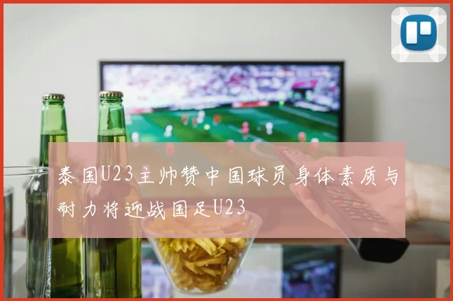 泰国U23主帅赞中国球员身体素质与耐力将迎战国足U23