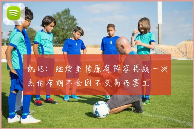 凯记：继续坚持原有阵容再战一次杰伦布朗不会因不交易而罢工