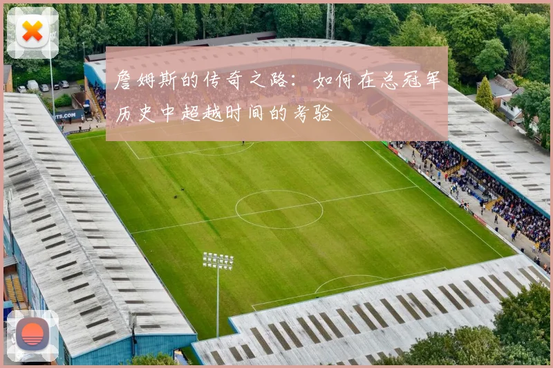 詹姆斯的传奇之路：如何在总冠军历史中超越时间的考验