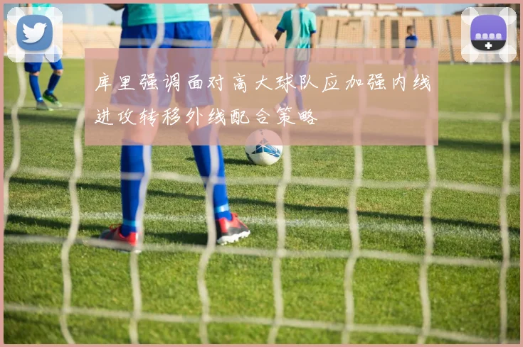 库里强调面对高大球队应加强内线进攻转移外线配合策略