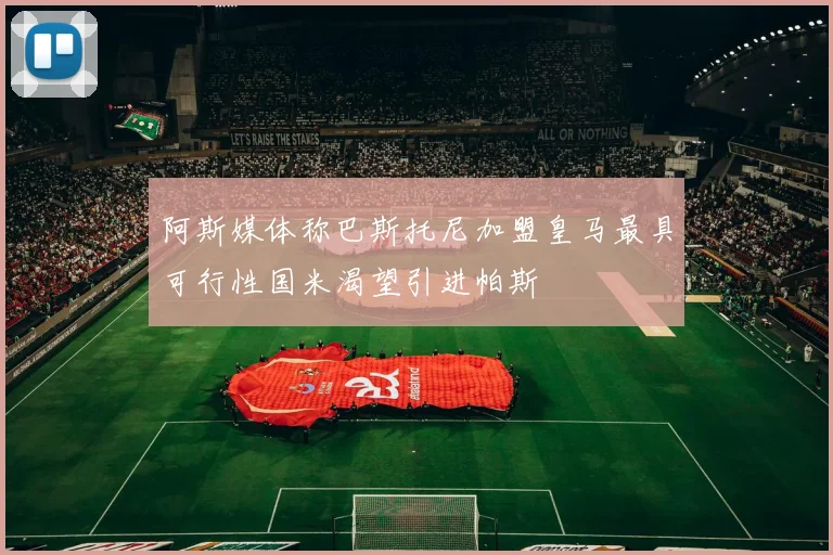 阿斯媒体称巴斯托尼加盟皇马最具可行性国米渴望引进帕斯